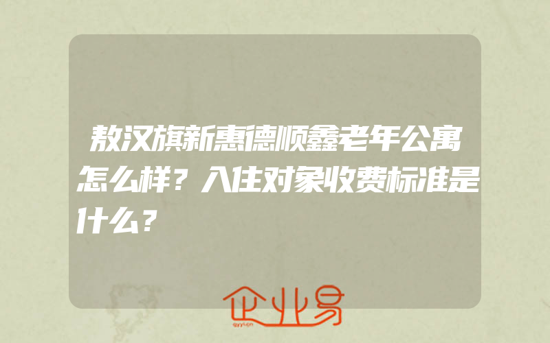 敖汉旗新惠德顺鑫老年公寓怎么样？入住对象收费标准是什么？