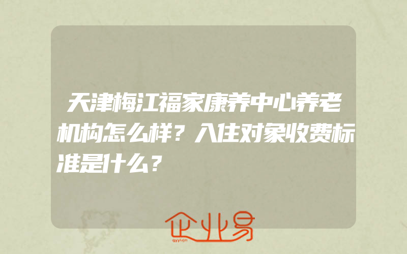 天津梅江福家康养中心养老机构怎么样？入住对象收费标准是什么？