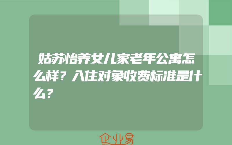 姑苏怡养女儿家老年公寓怎么样？入住对象收费标准是什么？