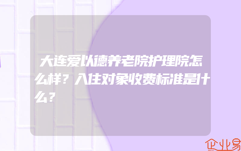 大连爱以德养老院护理院怎么样？入住对象收费标准是什么？