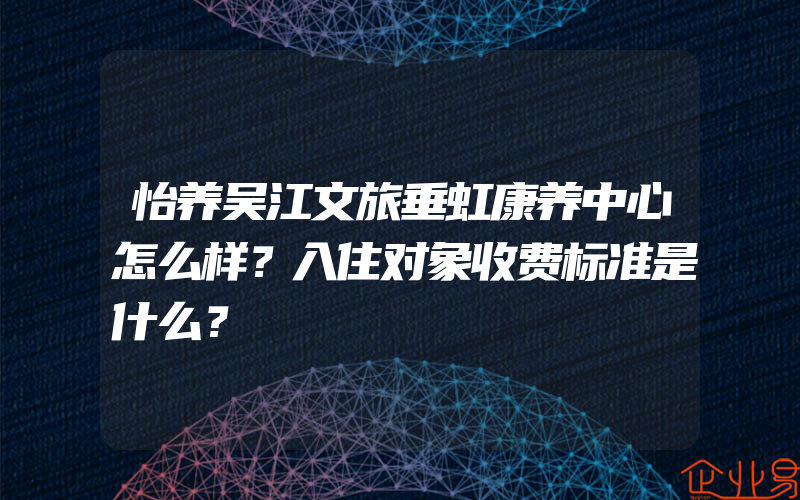 怡养吴江文旅垂虹康养中心怎么样？入住对象收费标准是什么？