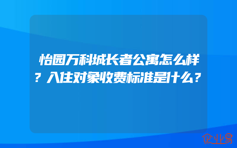 怡园万科城长者公寓怎么样？入住对象收费标准是什么？