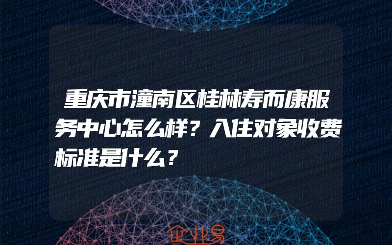 重庆市潼南区桂林寿而康服务中心怎么样？入住对象收费标准是什么？