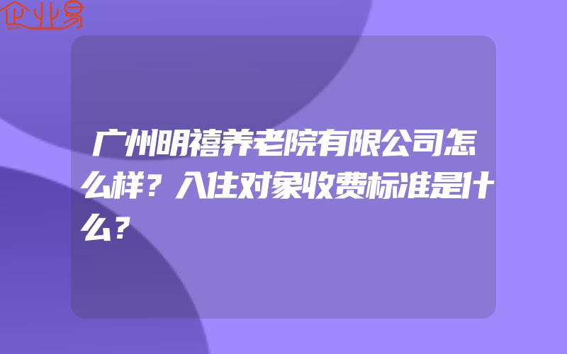 广州明禧养老院有限公司怎么样？入住对象收费标准是什么？