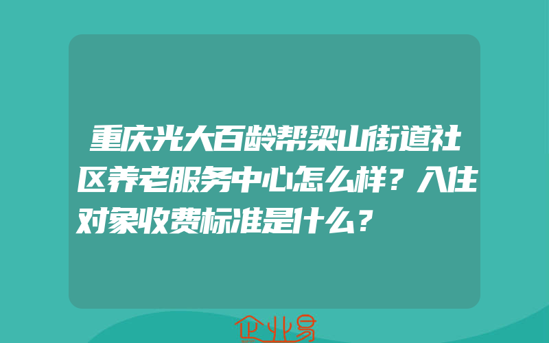 重庆光大百龄帮梁山街道社区养老服务中心怎么样？入住对象收费标准是什么？