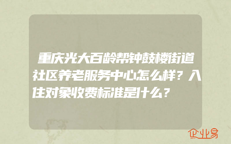 重庆光大百龄帮钟鼓楼街道社区养老服务中心怎么样？入住对象收费标准是什么？