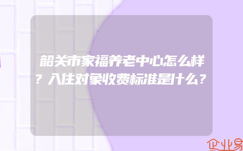 韶关市家福养老中心怎么样？入住对象收费标准是什么？