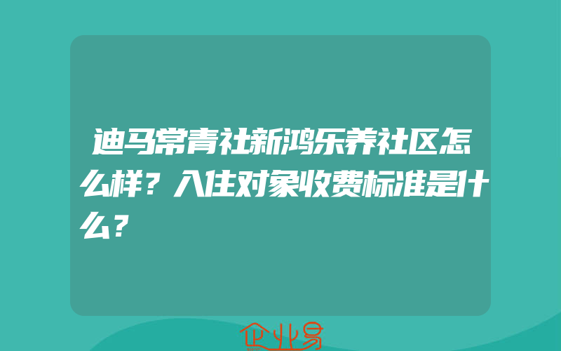 迪马常青社新鸿乐养社区怎么样？入住对象收费标准是什么？