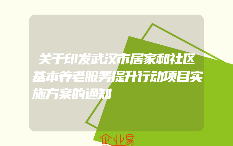 关于印发武汉市居家和社区基本养老服务提升行动项目实施方案的通知