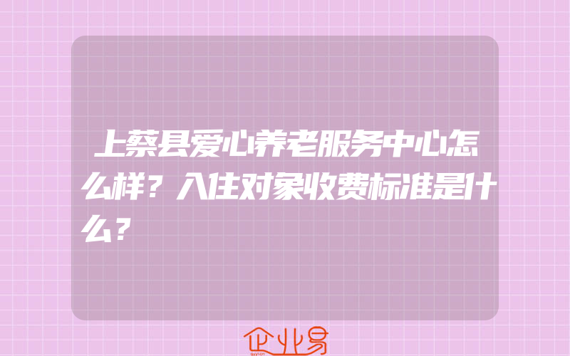 上蔡县爱心养老服务中心怎么样？入住对象收费标准是什么？