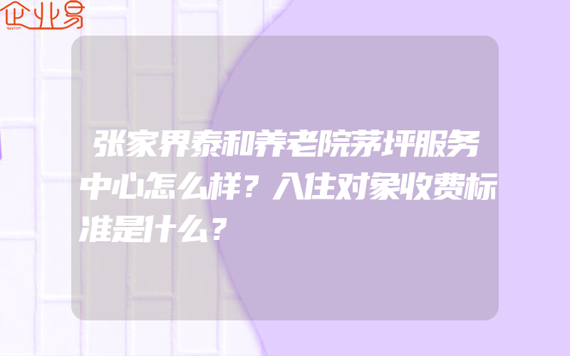 张家界泰和养老院茅坪服务中心怎么样？入住对象收费标准是什么？