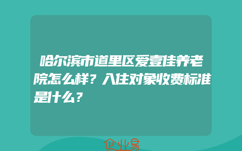 哈尔滨市道里区爱壹佳养老院怎么样？入住对象收费标准是什么？