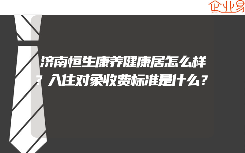 济南恒生康养健康居怎么样？入住对象收费标准是什么？