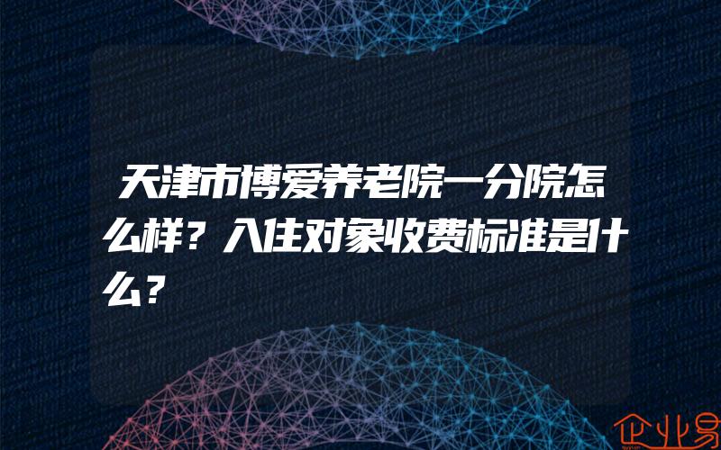 天津市博爱养老院一分院怎么样？入住对象收费标准是什么？