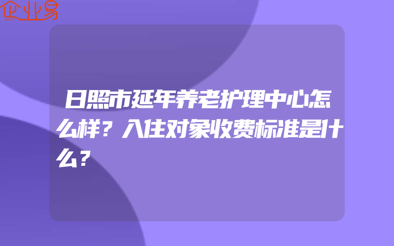 日照市延年养老护理中心怎么样？入住对象收费标准是什么？