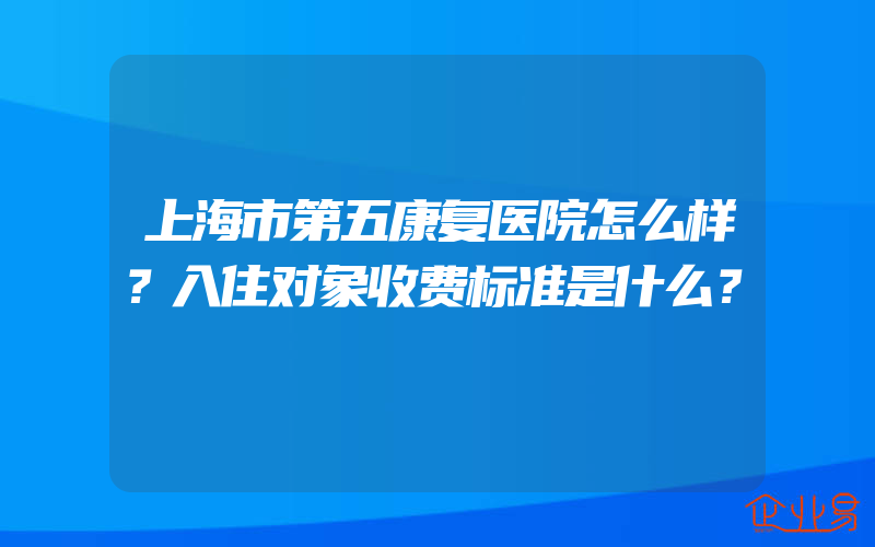 上海市第五康复医院怎么样？入住对象收费标准是什么？