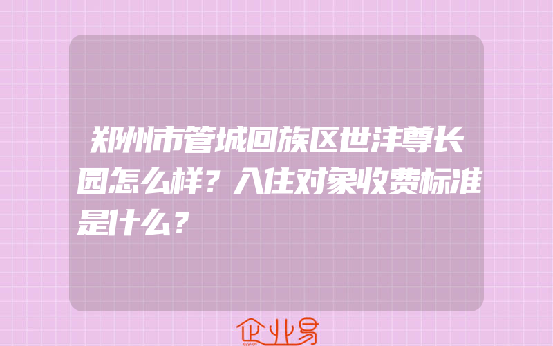 郑州市管城回族区世沣尊长园怎么样？入住对象收费标准是什么？