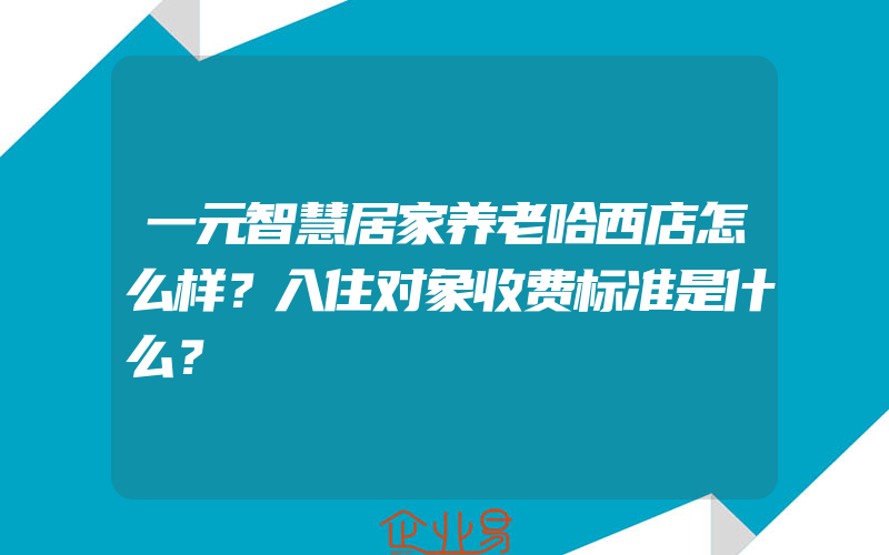 一元智慧居家养老哈西店怎么样？入住对象收费标准是什么？