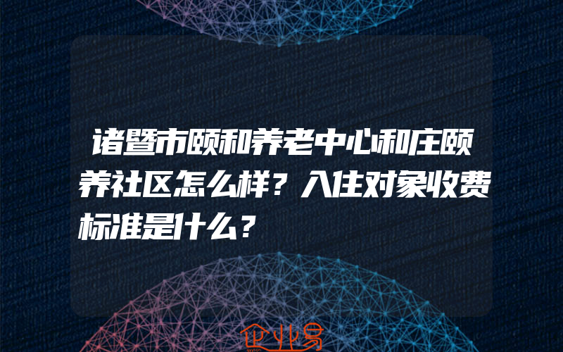 诸暨市颐和养老中心和庄颐养社区怎么样？入住对象收费标准是什么？