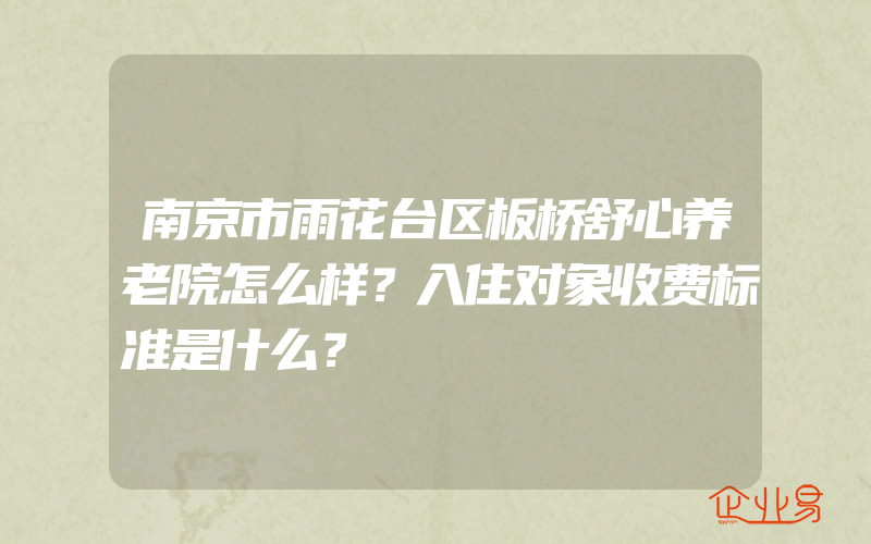 南京市雨花台区板桥舒心养老院怎么样？入住对象收费标准是什么？