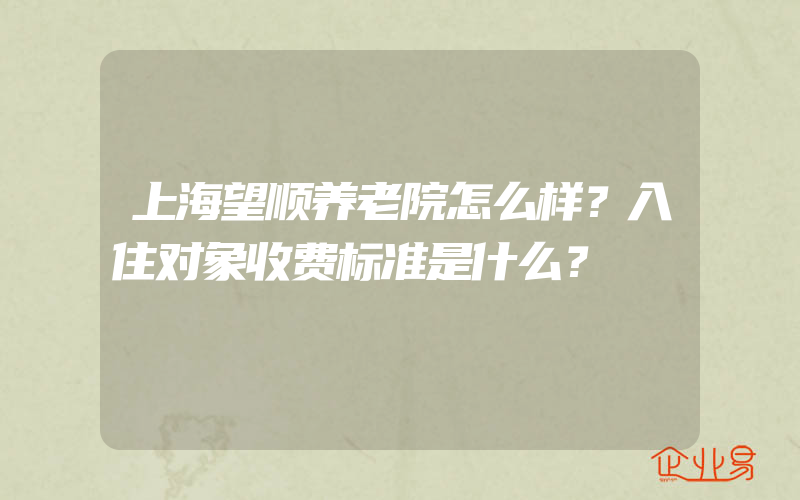 上海望顺养老院怎么样？入住对象收费标准是什么？