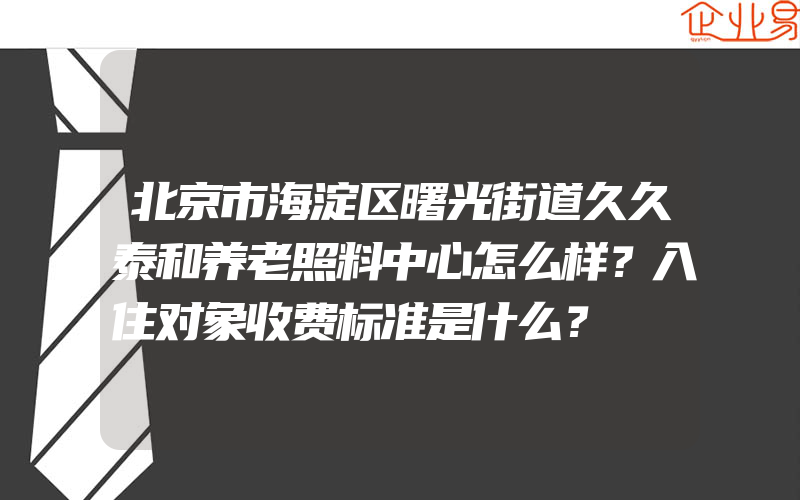 北京市海淀区曙光街道久久泰和养老照料中心怎么样？入住对象收费标准是什么？