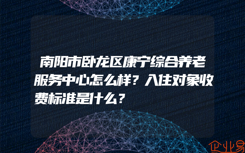 南阳市卧龙区康宁综合养老服务中心怎么样？入住对象收费标准是什么？