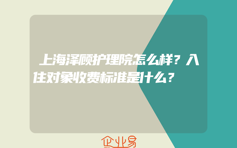 上海泽顾护理院怎么样？入住对象收费标准是什么？