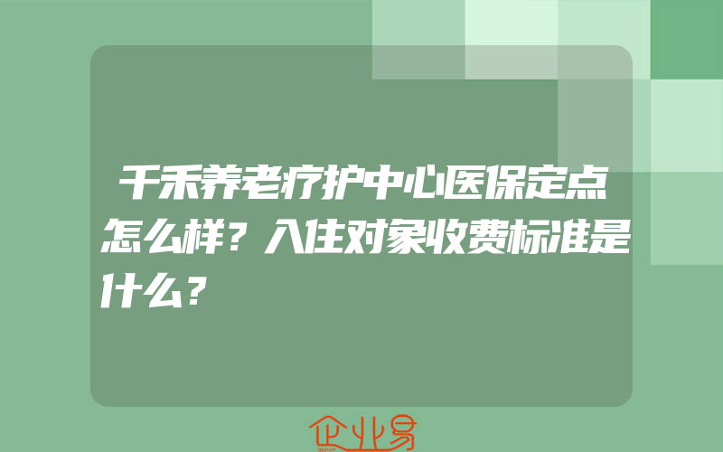 千禾养老疗护中心医保定点怎么样？入住对象收费标准是什么？