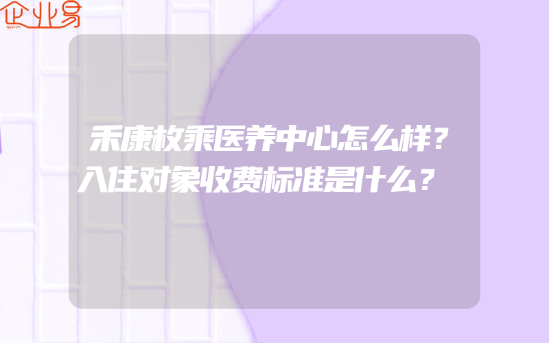 禾康枚乘医养中心怎么样？入住对象收费标准是什么？