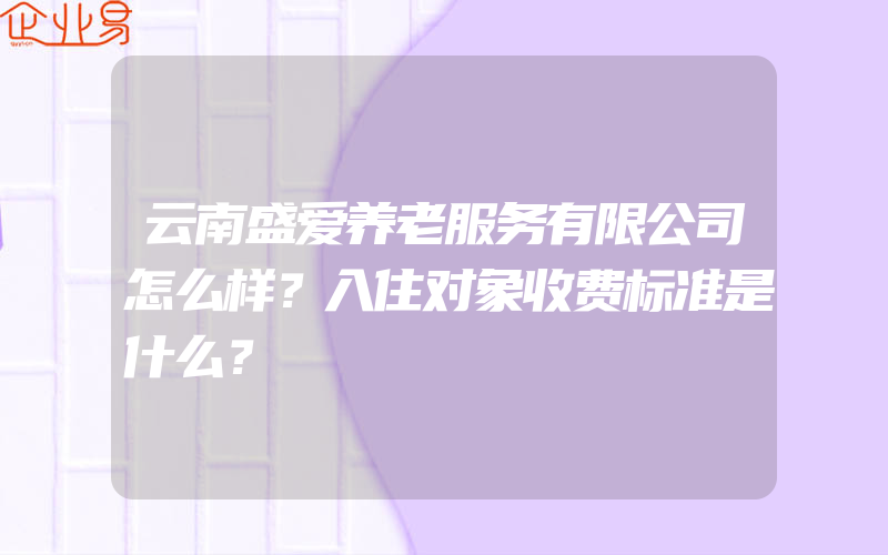 云南盛爱养老服务有限公司怎么样？入住对象收费标准是什么？