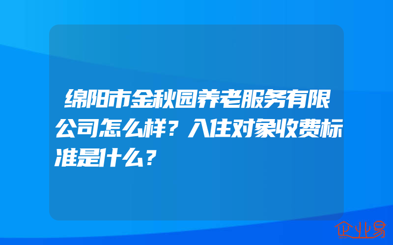 绵阳市金秋园养老服务有限公司怎么样？入住对象收费标准是什么？