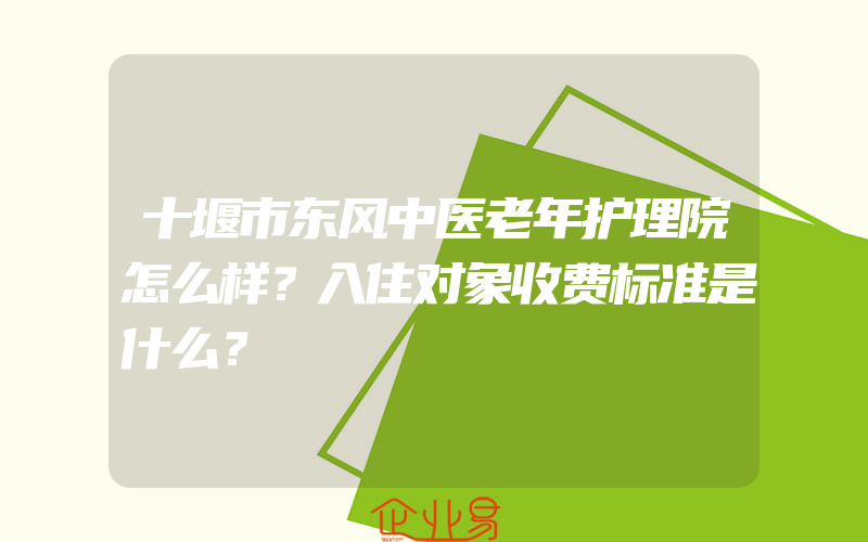 十堰市东风中医老年护理院怎么样？入住对象收费标准是什么？