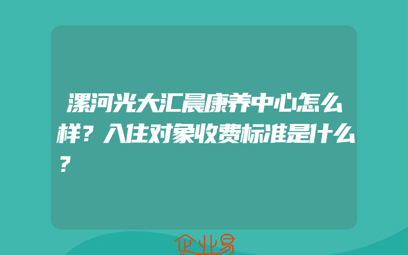 漯河光大汇晨康养中心怎么样？入住对象收费标准是什么？