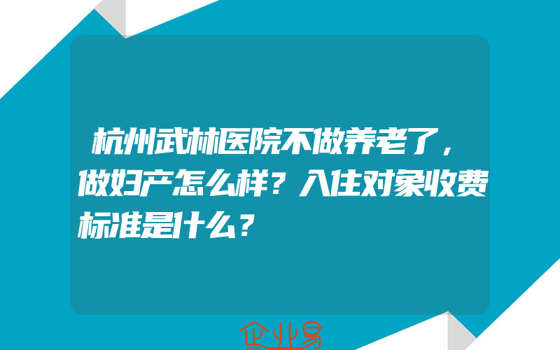 杭州武林医院不做养老了，做妇产怎么样？入住对象收费标准是什么？