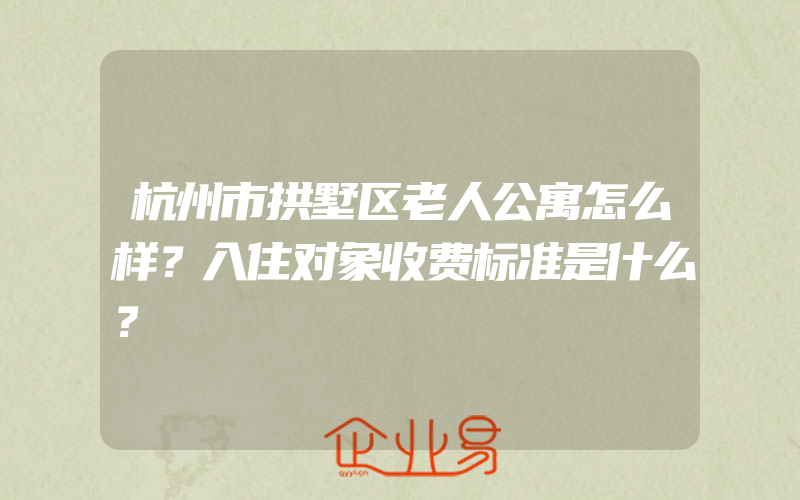 杭州市拱墅区老人公寓怎么样？入住对象收费标准是什么？