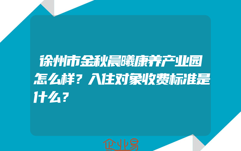 徐州市金秋晨曦康养产业园怎么样？入住对象收费标准是什么？