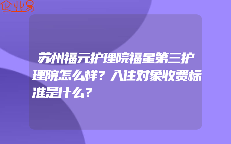 苏州福元护理院福星第三护理院怎么样？入住对象收费标准是什么？