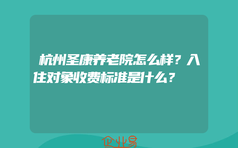 杭州圣康养老院怎么样？入住对象收费标准是什么？