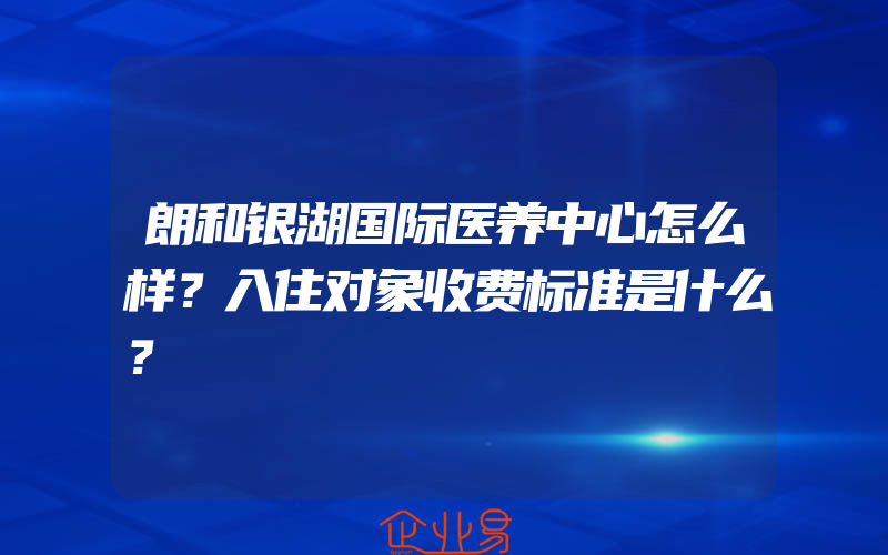 朗和银湖国际医养中心怎么样？入住对象收费标准是什么？