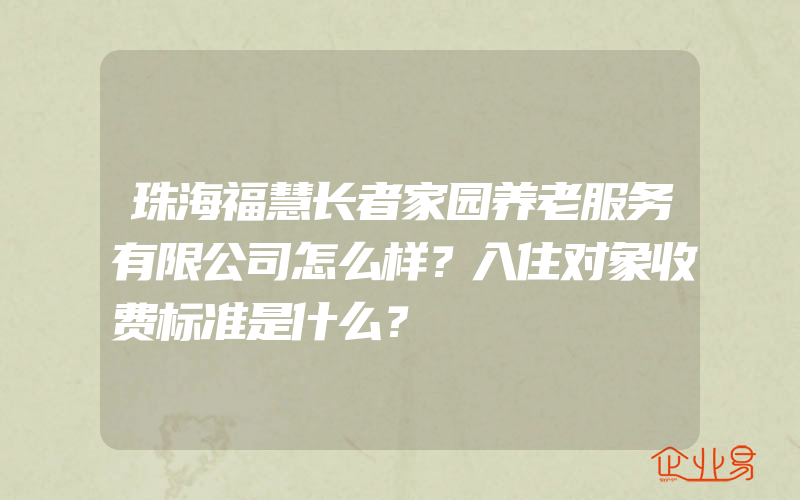 珠海福慧长者家园养老服务有限公司怎么样？入住对象收费标准是什么？