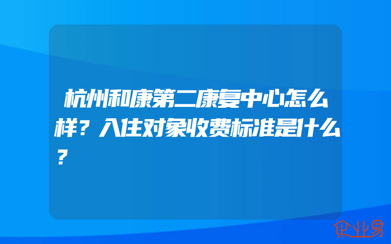 杭州和康第二康复中心怎么样？入住对象收费标准是什么？