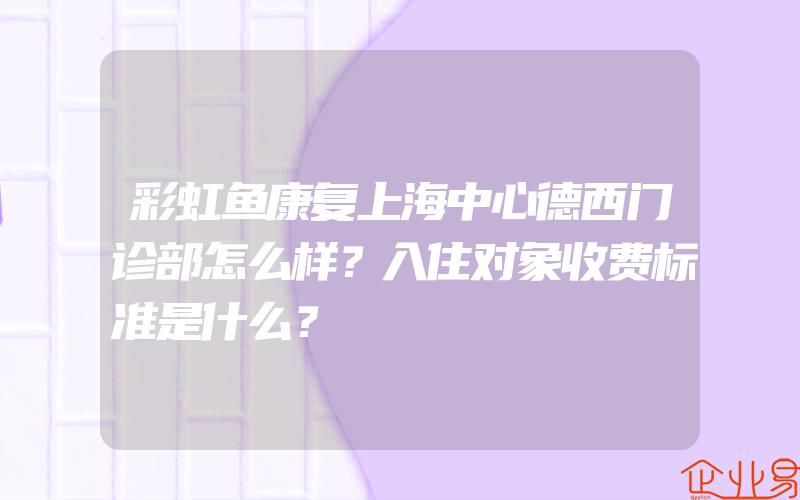 彩虹鱼康复上海中心德西门诊部怎么样？入住对象收费标准是什么？