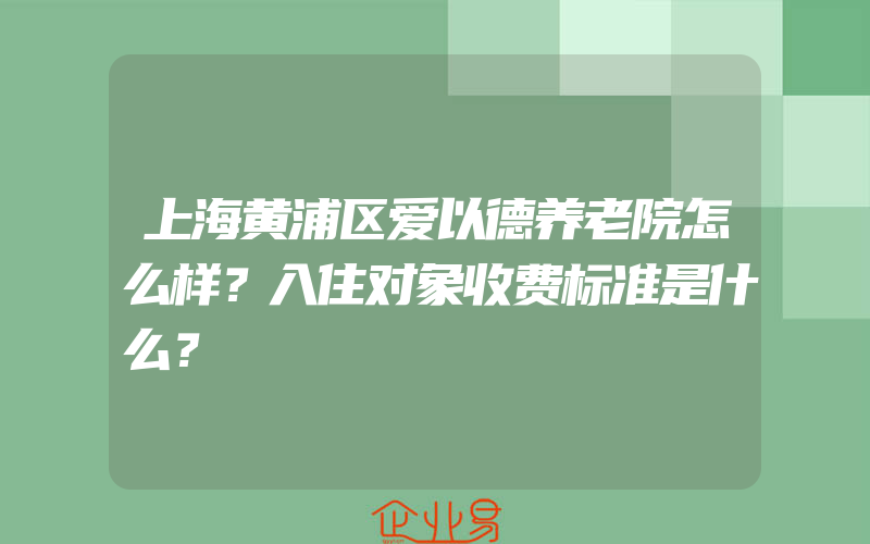 上海黄浦区爱以德养老院怎么样？入住对象收费标准是什么？