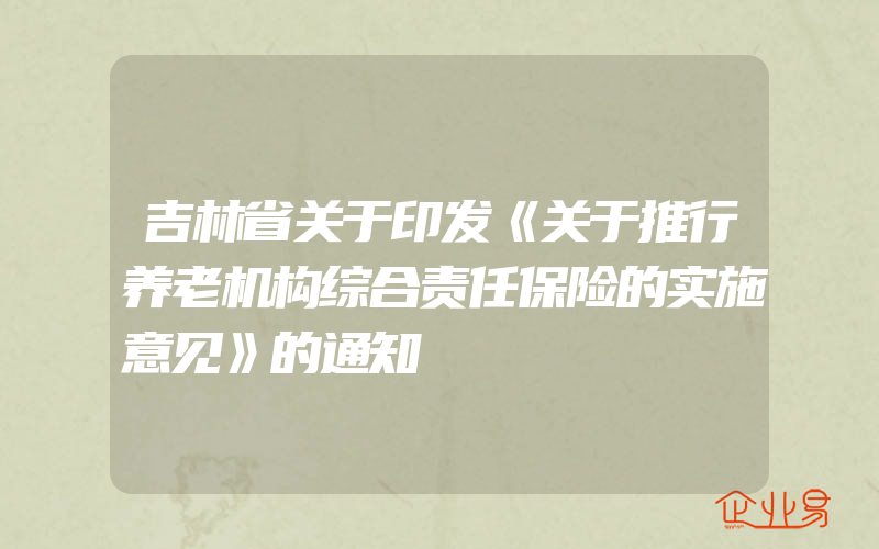 吉林省关于印发《关于推行养老机构综合责任保险的实施意见》的通知