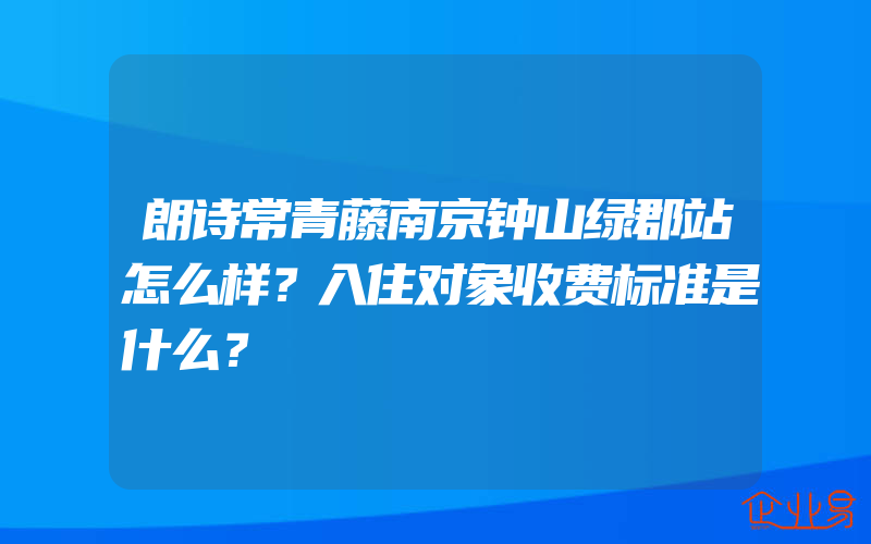 朗诗常青藤南京钟山绿郡站怎么样？入住对象收费标准是什么？