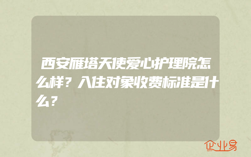 西安雁塔天使爱心护理院怎么样？入住对象收费标准是什么？