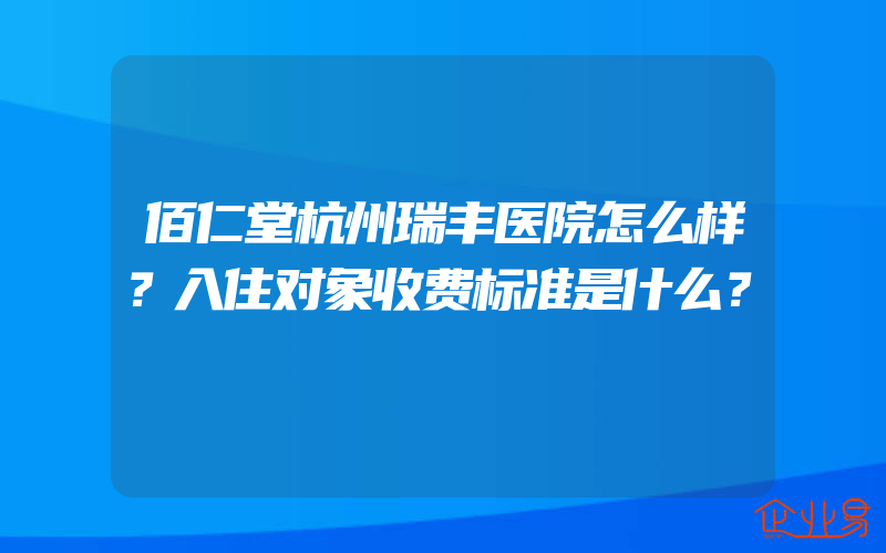 佰仁堂杭州瑞丰医院怎么样？入住对象收费标准是什么？