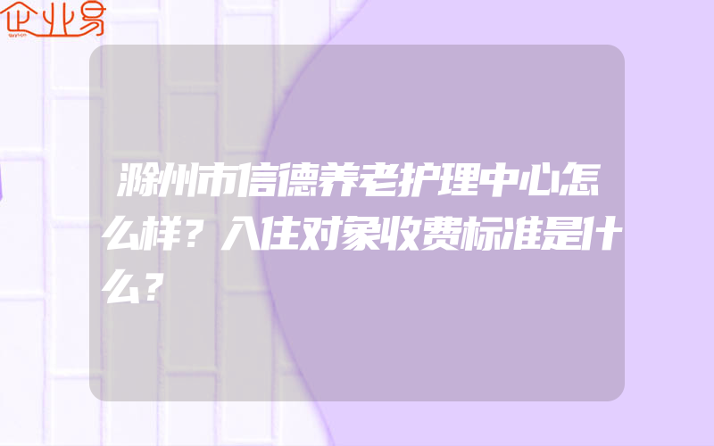 滁州市信德养老护理中心怎么样？入住对象收费标准是什么？