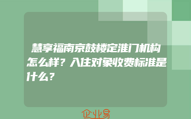 慧享福南京鼓楼定淮门机构怎么样？入住对象收费标准是什么？